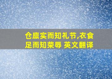 仓廪实而知礼节,衣食足而知荣辱 英文翻译